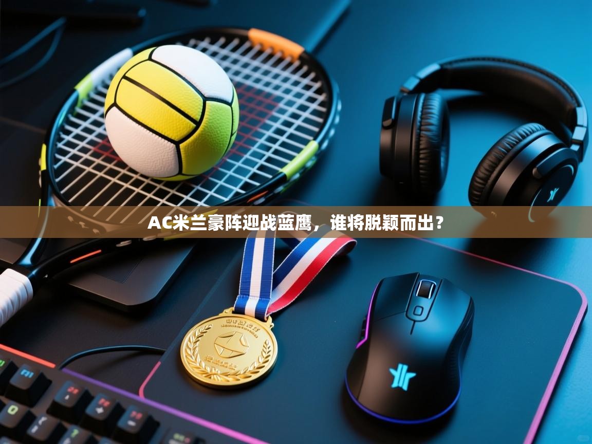 AC米兰豪阵迎战蓝鹰，谁将脱颖而出？  第2张