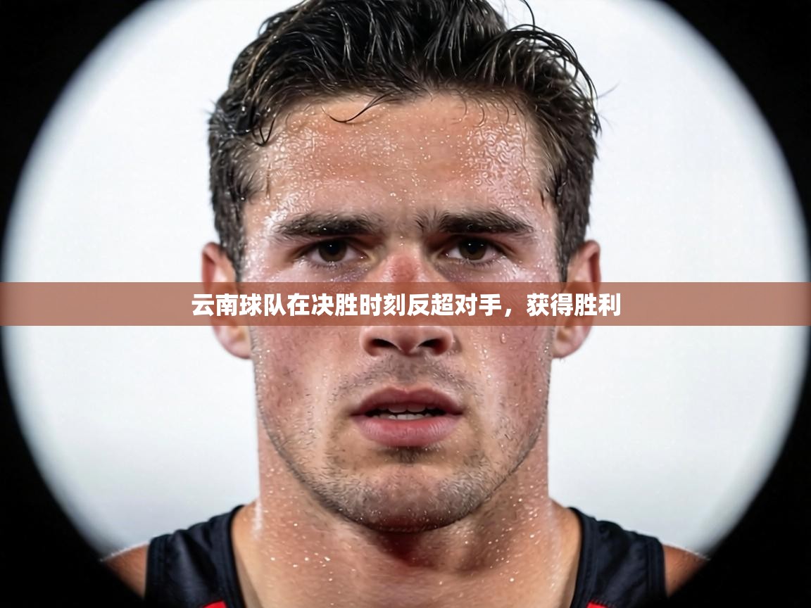 云南球队在决胜时刻反超对手，获得胜利  第2张